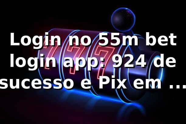 Login no 55m bet login app: 92,4% de sucesso e Pix em 11 min 📊